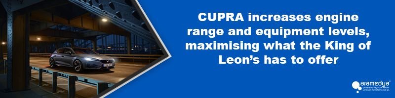CUPRA increases engine range and equipment levels, maximising what the King of Leon’s has to offer