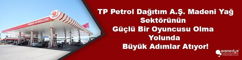 TP Petrol Dağıtım A.Ş. Madeni Yağ Sektörünün Güçlü Bir Oyuncusu Olma Yolunda Büyük Adımlar Atıyor!