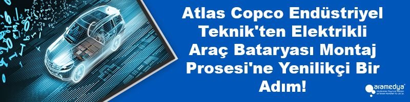 Atlas Copco Endüstriyel Teknik'ten Elektrikli Araç Bataryası Montaj Prosesi'ne Yenilikçi Bir Adım!