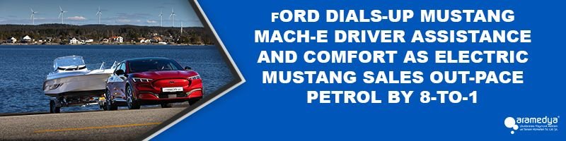FORD DIALS-UP MUSTANG MACH-E DRIVER ASSISTANCE AND COMFORT AS ELECTRIC MUSTANG SALES OUT-PACE PETROL BY 8-TO-1